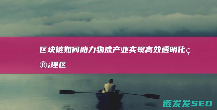 区块链如何助力物流产业实现高效透明化管理 (区块链如何助力供应链金融)