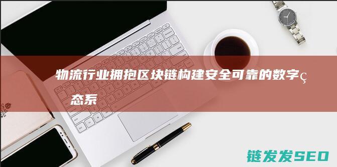 物流行业拥抱区块链：构建安全可靠的数字生态系统 (物流行业的崛起)