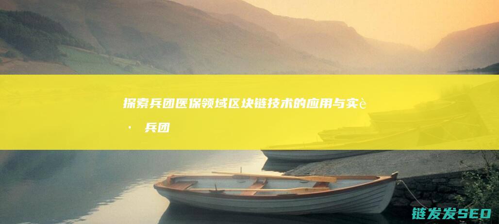 探索兵团医保领域区块链技术的应用与实践 (兵团医疗保障信息平台)