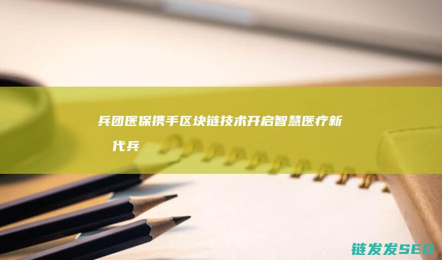 兵团医保携手区块链技术开启智慧医疗新时代 (兵团医保和地方医保合并了么)