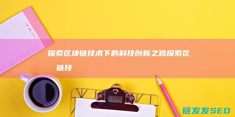 探索区块链技术下的科技创新之路 (探索区块链技术在什么方面的应用)
