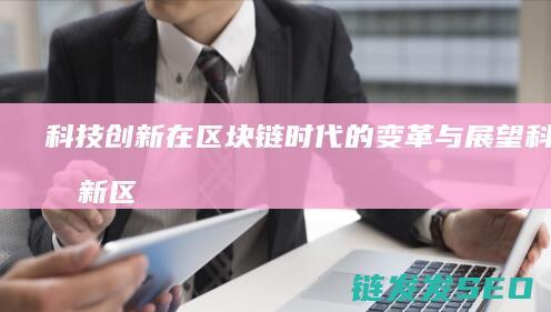 科技创新在区块链时代的变革与展望 (科技创新区 日报)