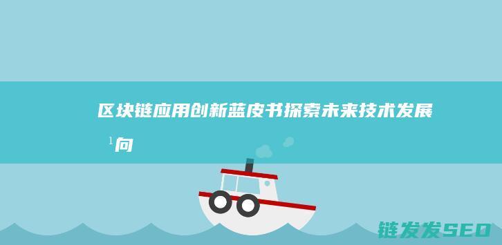 区块链应用创新蓝皮书：探索未来技术发展方向 (区块链应用创新)