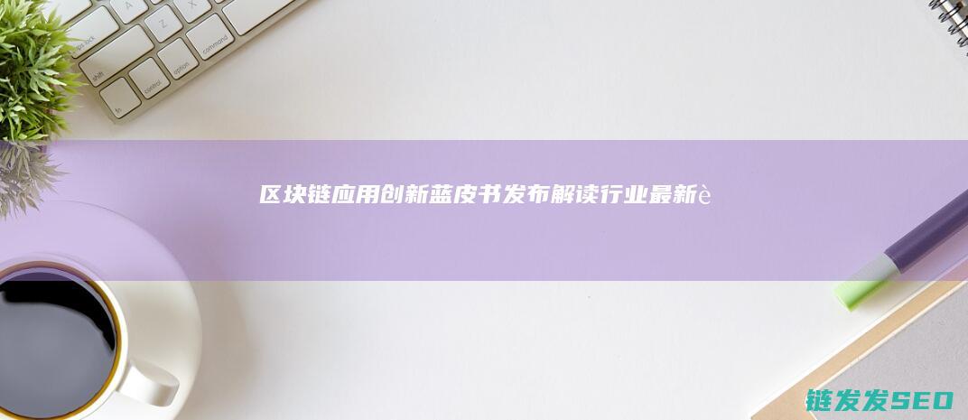 《区块链应用创新蓝皮书》发布：解读行业最新趋势 (区块链应用操作员)