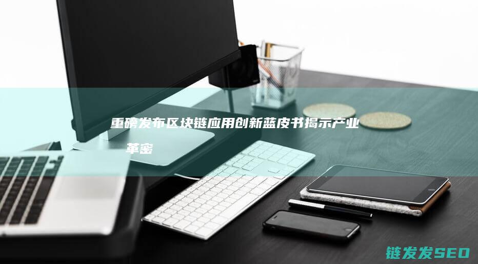 重磅发布！区块链应用创新蓝皮书揭示产业变革密码