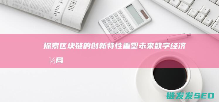 探索区块链的创新特性：重塑未来数字经济格局 (探索区块链技术在什么方面的应用)