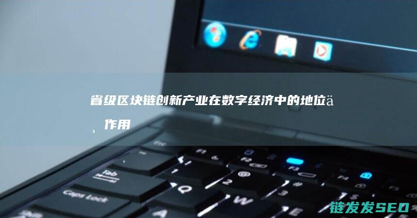 省级区块链创新产业在数字经济中的地位与作用 (全国区块链应用创新示范基地)