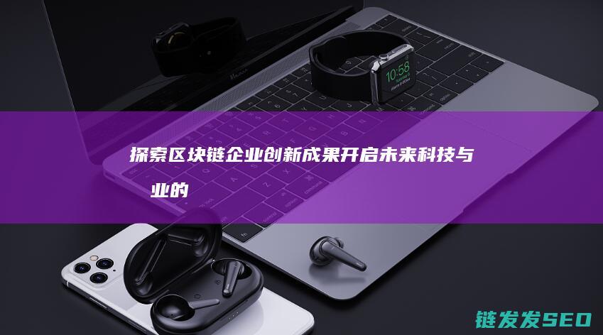 探索区块链企业创新成果：开启未来科技与商业的新纪元 (探索区块链企业有哪些)