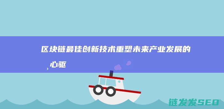 区块链最佳创新技术：重塑未来产业发展的核心驱动力 (区块链目前最好的项目)