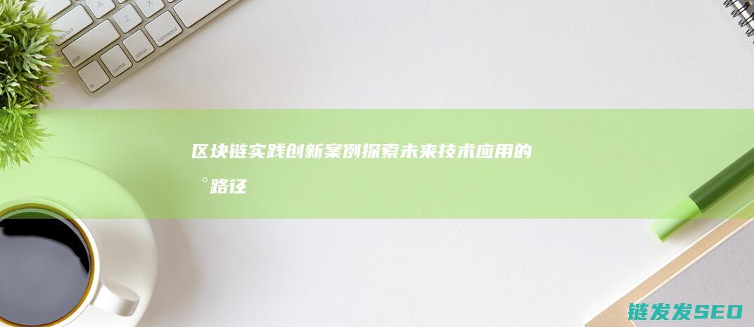 区块链实践创新案例：探索未来技术应用的新路径 (区块链技术实践)
