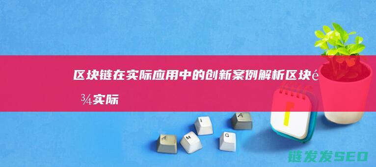 区块链在实际应用中的创新案例解析 (区块链实际应用)