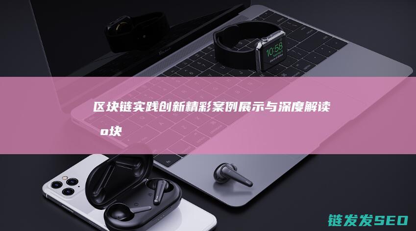 区块链实践创新：精彩案例展示与深度解读 (区块链技术实践)