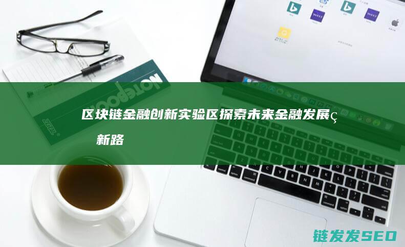 区块链金融创新实验区：探索未来金融发展的新路径 (区块链金融创新实训平台)
