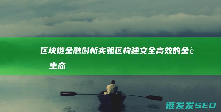 区块链金融创新实验区：构建安全高效的金融生态系统 (区块链金融创新实训平台)