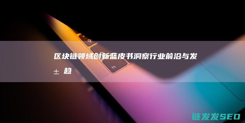 《区块链领域创新蓝皮书：洞察行业前沿与发展趋势》 (区块链知识25讲)