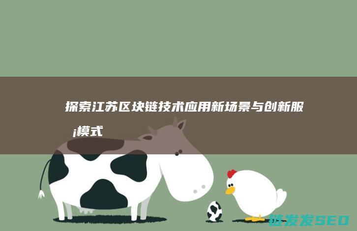 探索江苏区块链技术应用新场景与创新服务模式 (江苏省首个区块链产业发展集聚区)