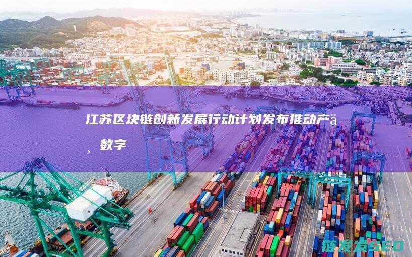 江苏区块链创新发展行动计划发布：推动产业数字化转型 (江苏区块链创始人是谁)