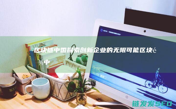 区块链中国：探索创新企业的无限可能 (区块链中国合法吗)