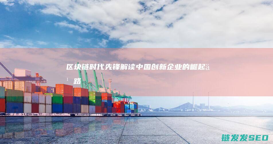 区块链时代先锋：解读中国创新企业的崛起之路 (区块链时代先驱)