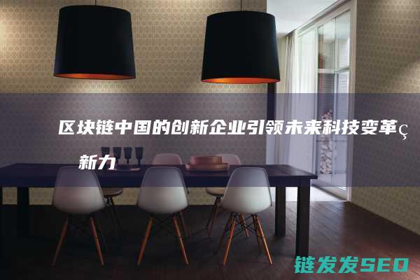区块链中国的创新企业：引领未来科技变革的新力量 (区块链中国的发展趋势)