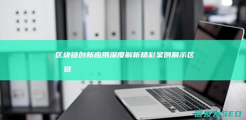 区块链创新应用深度解析：精彩案例展示 (区块链创新应用案例)