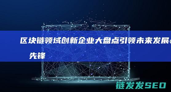 区块链领域创新企业大盘点：引领未来发展的先锋 (区块链领域创始人是谁)