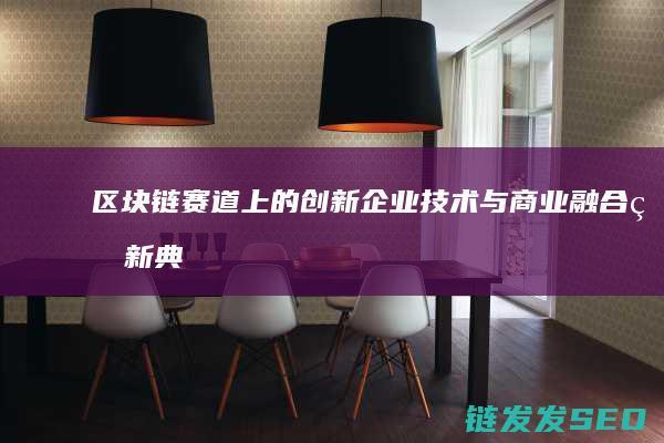 区块链赛道上的企业技术与商业融合的新典