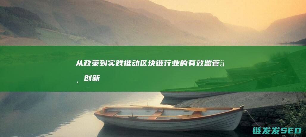 从政策到实践：推动区块链行业的有效监管与创新 (政策实践的重要性)
