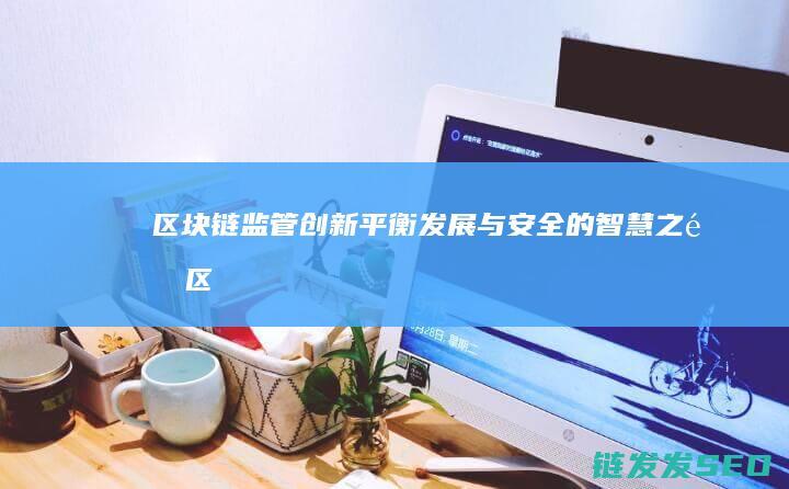 区块链监管创新：平衡发展与安全的智慧之道 (区块链监管部门是哪里)