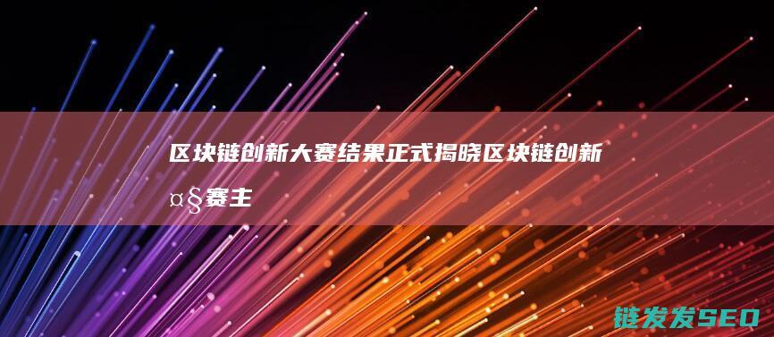 区块链创新大赛结果正式揭晓 (区块链创新大赛主要内容)