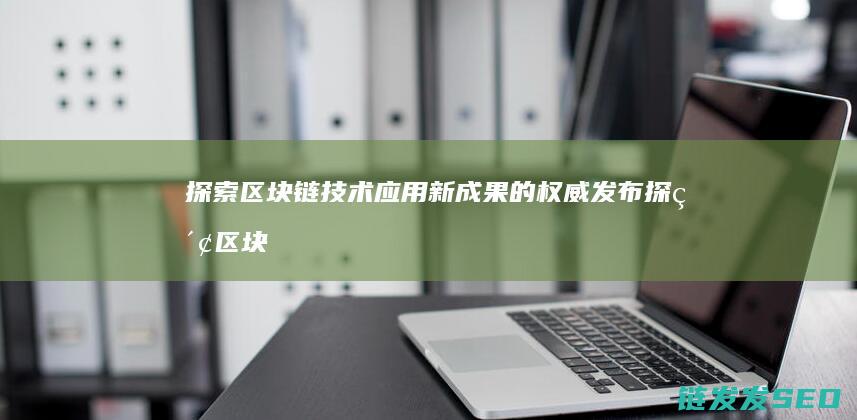 探索区块链技术应用新成果的权威发布 (探索区块链技术在非税收入征收 房地产交易)