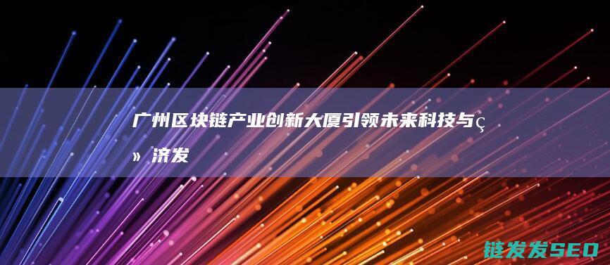 广州区块链产业创新大厦：引领未来科技与经济发展新高地 (广州区块链产品)