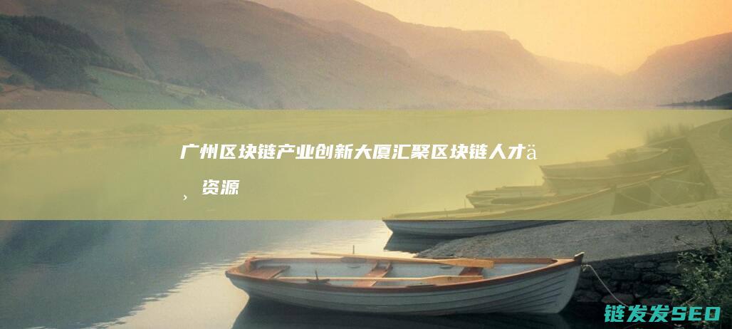 广州大厦汇聚区块链人才与资源