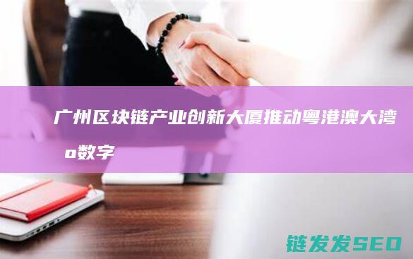 广州区块链产业创新大厦：推动粤港澳大湾区数字经济发展的典范之作 (广州区块链政策)