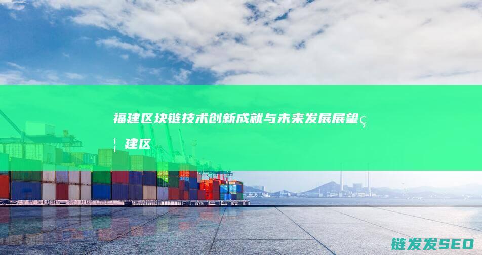 福建区块链技术创新成就与未来发展展望 (福建区块链公司有哪些)