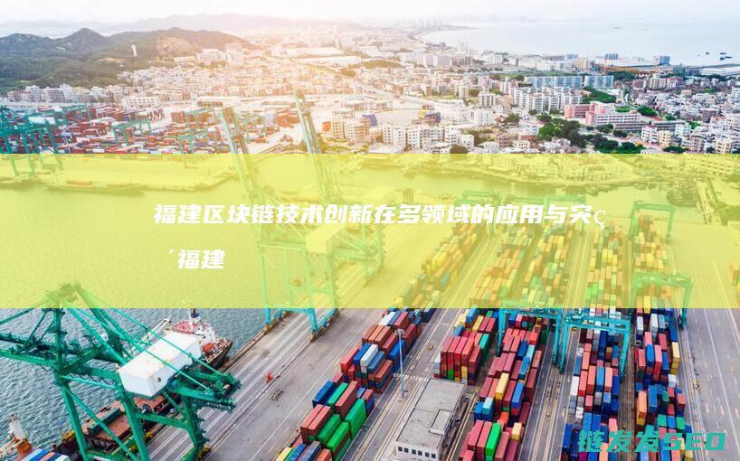 福建区块链技术创新在多领域的应用与突破 (福建区块链公司有哪些)
