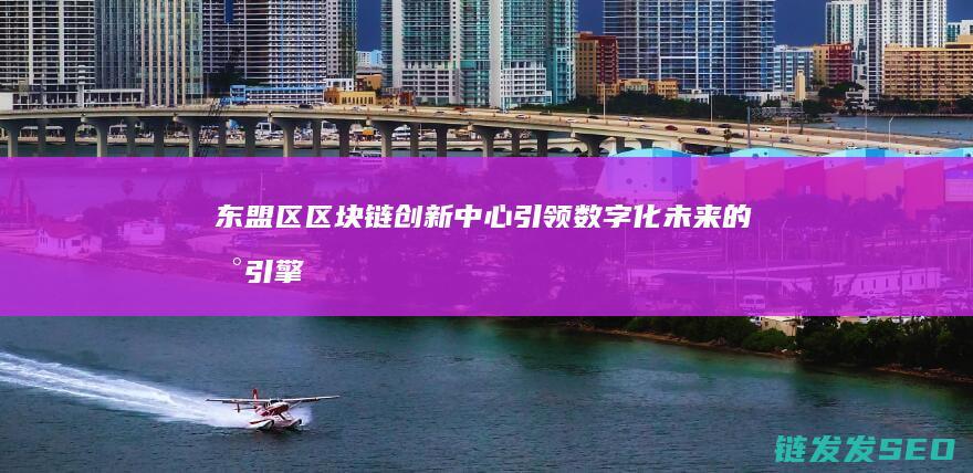 东盟区区块链创新中心：引领数字化未来的新引擎 (东盟区区块链协会会长)