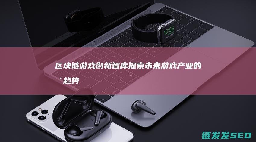 区块链游戏创新智库：探索未来游戏产业的新趋势与可能性 (区块链游戏创始人是谁)
