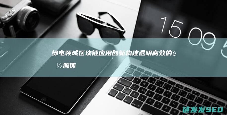 绿电领域区块链应用创新：构建透明高效的能源体系 (绿电板块)