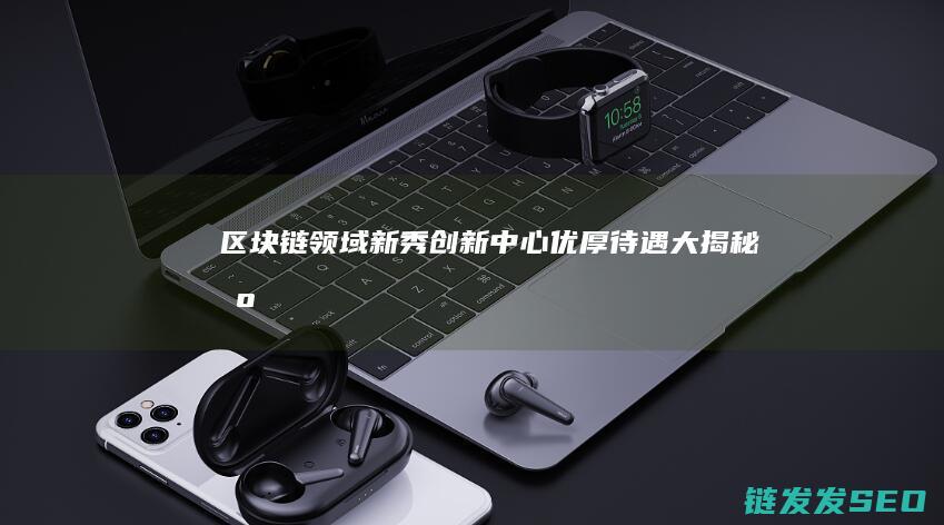 区块链领域新秀——创新中心优厚待遇大揭秘 (区块链之新)