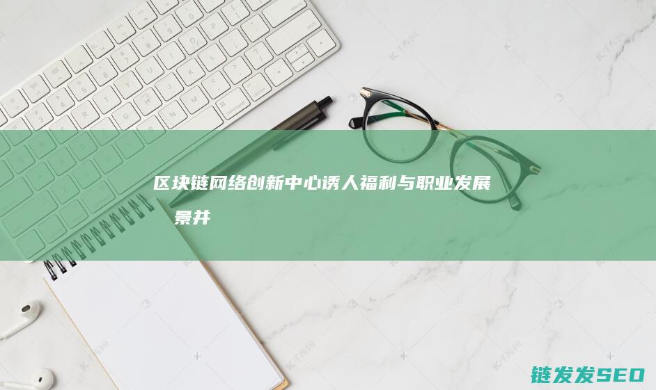 区块链网络创新中心：诱人福利与职业发展前景并存 (区块链创新)