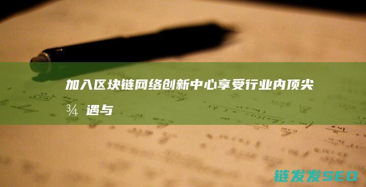 加入区块链网络创新中心：享受行业内顶尖待遇与机遇 (加入区块链网络的好处)