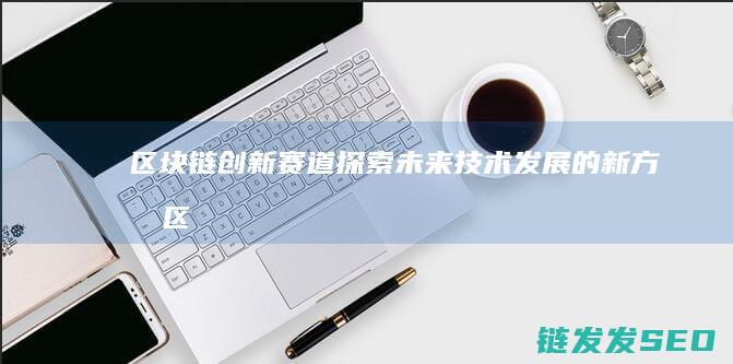 区块链创新赛道：探索未来技术发展的新方向 (区块链创新奖获奖名单)