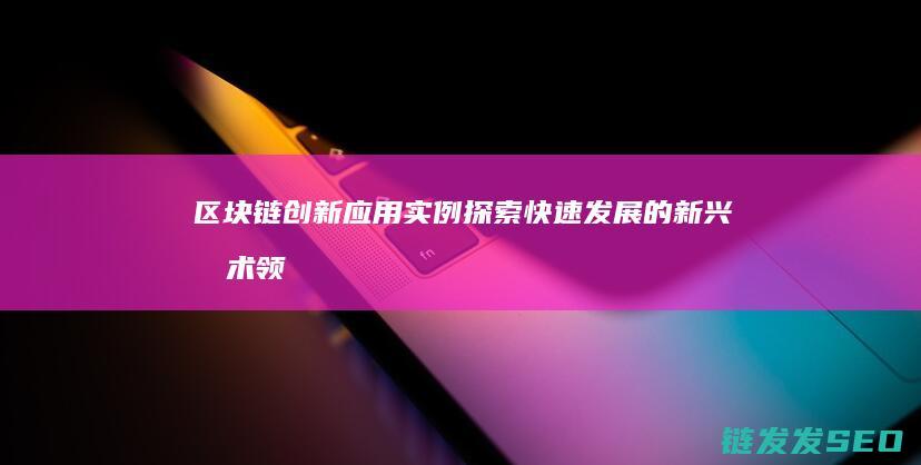 区块链创新应用实例：探索快速发展的新兴技术领域 (区块链创新应用试点)