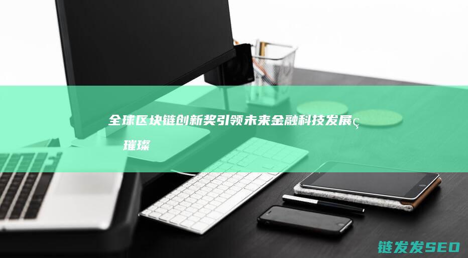 全球区块链创新奖：引领未来金融科技发展的璀璨之星 (全球区块链创新发展大会邓迪)