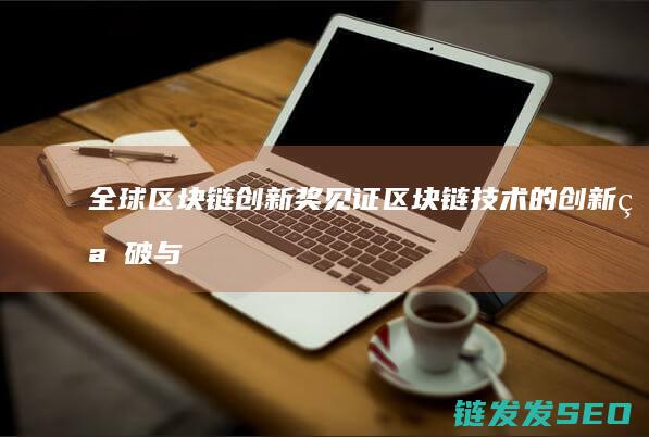 全球区块链创新奖：见证区块链技术的创新突破与应用落地 (全球区块链创新发展大会邓迪)