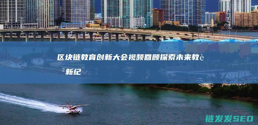 区块链教育创新大会视频回顾：探索未来教育新纪元 (区块链教育创始人是谁)