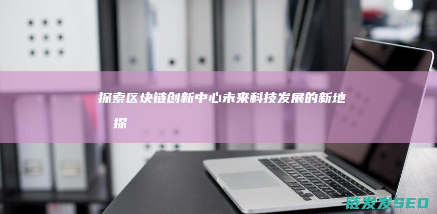 探索区块链创新中心：未来科技发展的新地标 (探索区块链技术)