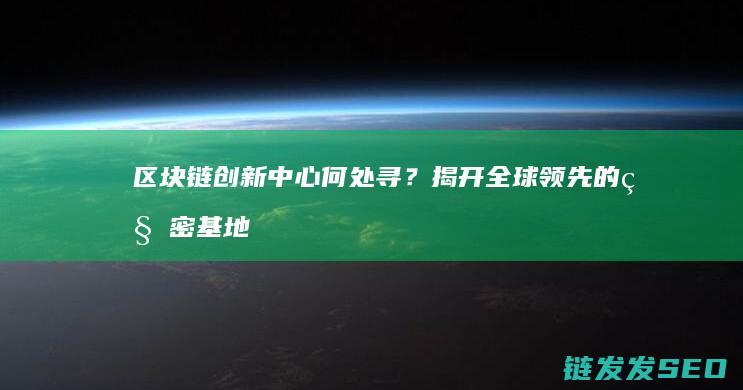 区块链创新中心何处寻？揭开全球领先的秘密基地 (区块链创新中心有哪些)