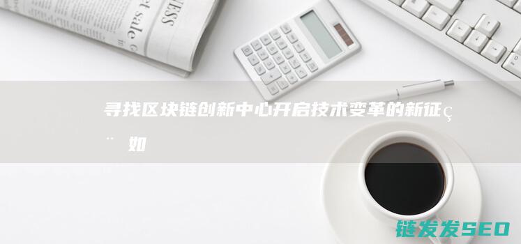 寻找区块链创新中心：开启技术变革的新征程 (如何寻找区块链项目)